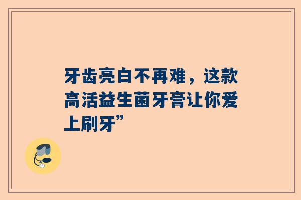 牙齿亮白不再难，这款高活益生菌牙膏让你爱上刷牙”