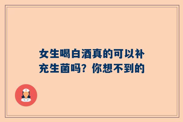 女生喝白酒真的可以补充生菌吗？你想不到的