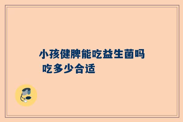 小孩健脾能吃益生菌吗 吃多少合适