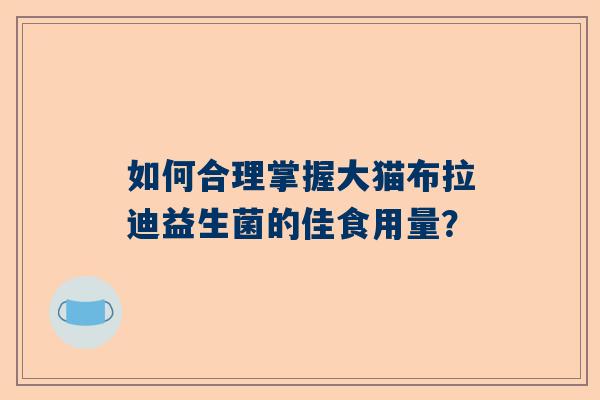 如何合理掌握大猫布拉迪益生菌的佳食用量？
