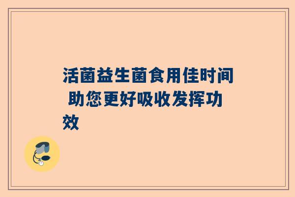 活菌益生菌食用佳时间 助您更好吸收发挥功效