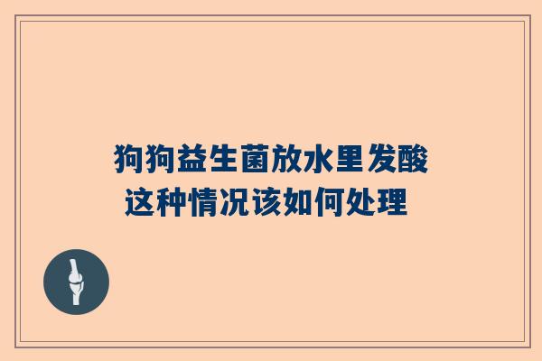 狗狗益生菌放水里发酸 这种情况该如何处理