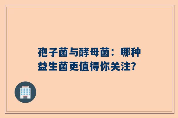 孢子菌与酵母菌：哪种益生菌更值得你关注？