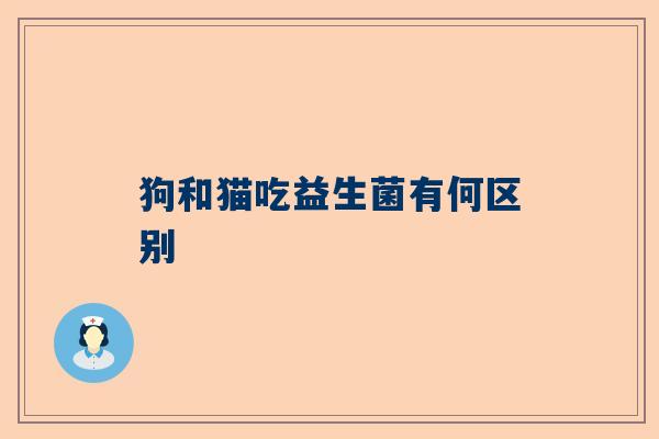 狗和猫吃益生菌有何区别