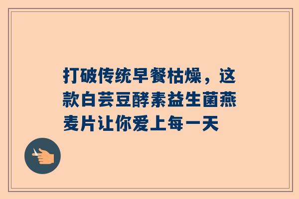 打破传统早餐枯燥，这款白芸豆酵素益生菌燕麦片让你爱上每一天