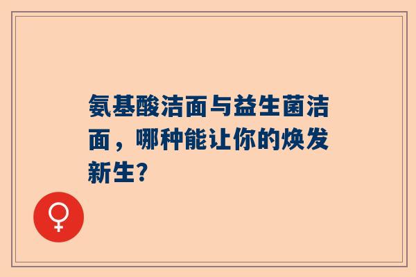 氨基酸洁面与益生菌洁面，哪种能让你的焕发新生？