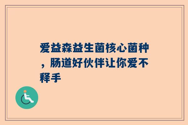 爱益森益生菌核心菌种，肠道好伙伴让你爱不释手