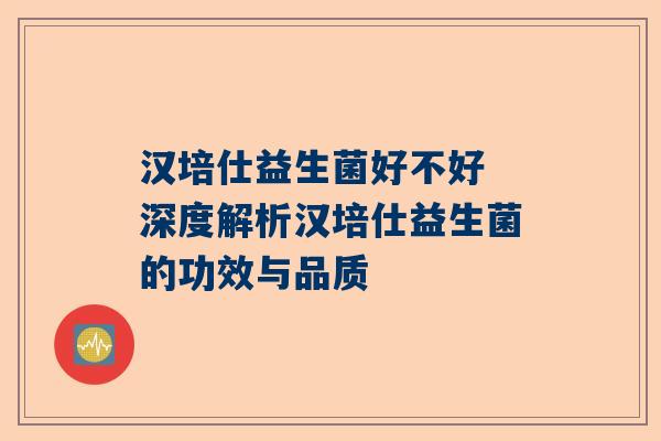 汉培仕益生菌好不好 深度解析汉培仕益生菌的功效与品质
