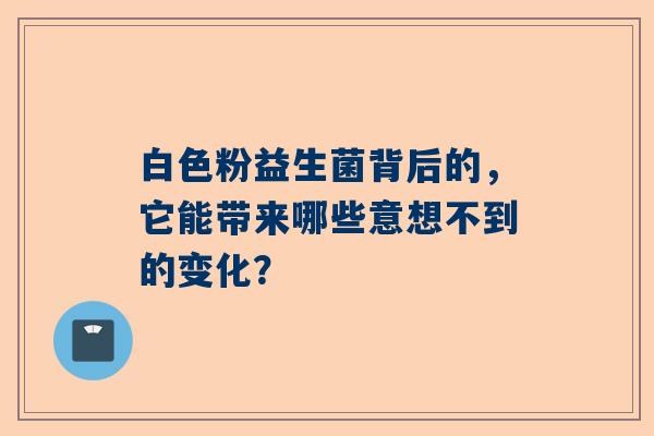 白色粉益生菌背后的，它能带来哪些意想不到的变化？