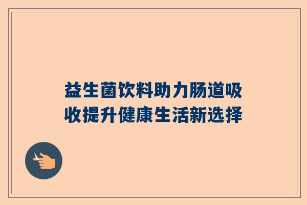 益生菌饮料助力肠道吸收提升健康生活新选择