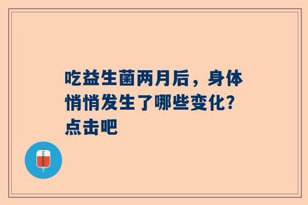 吃益生菌两月后，身体悄悄发生了哪些变化？点击吧