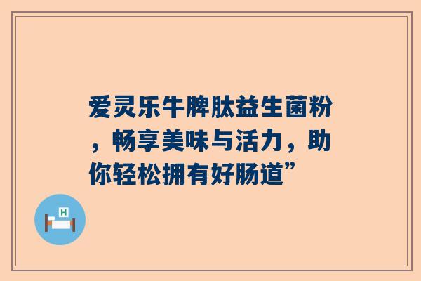 爱灵乐牛脾肽益生菌粉，畅享美味与活力，助你轻松拥有好肠道”