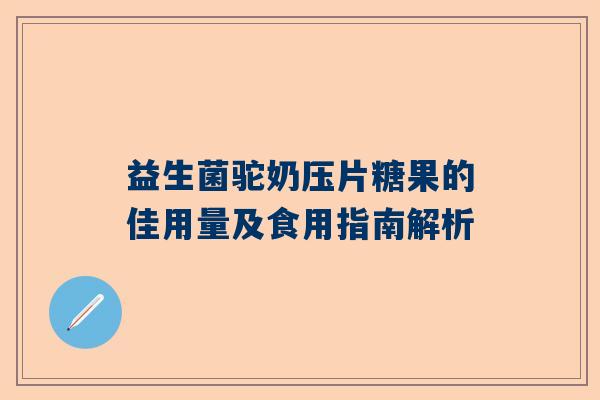 益生菌驼奶压片糖果的佳用量及食用指南解析