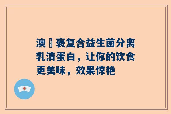 澳偲褒复合益生菌分离乳清蛋白，让你的饮食更美味，效果惊艳