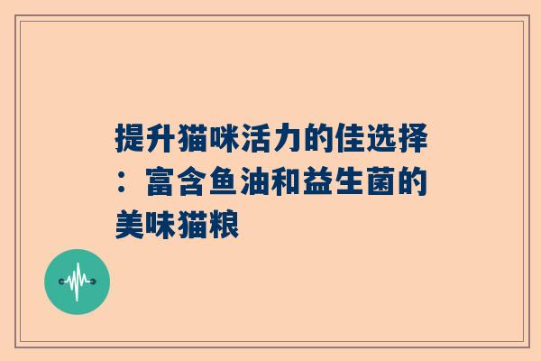 提升猫咪活力的佳选择：富含鱼油和益生菌的美味猫粮