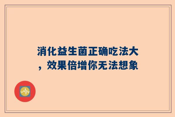 消化益生菌正确吃法大，效果倍增你无法想象