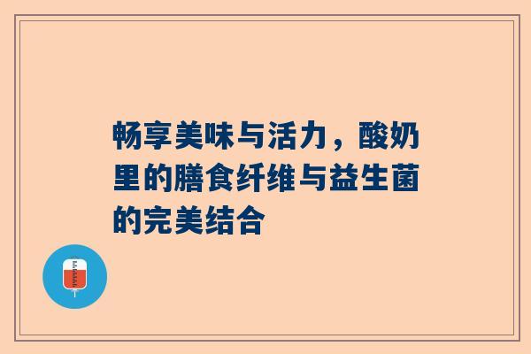 畅享美味与活力，酸奶里的膳食纤维与益生菌的完美结合