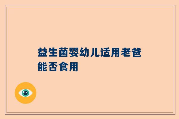 益生菌婴幼儿适用老爸能否食用