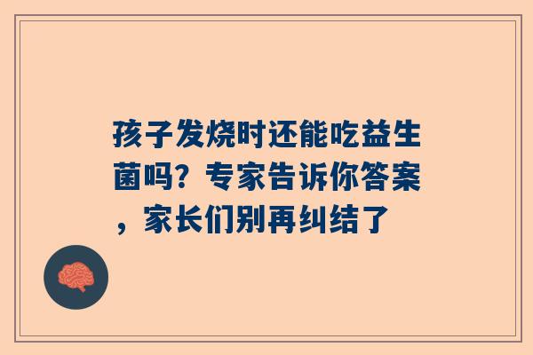 孩子发烧时还能吃益生菌吗？专家告诉你答案，家长们别再纠结了
