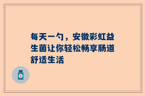 每天一勺，安徽彩虹益生菌让你轻松畅享肠道舒适生活