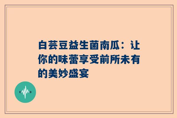 白芸豆益生菌南瓜：让你的味蕾享受前所未有的美妙盛宴