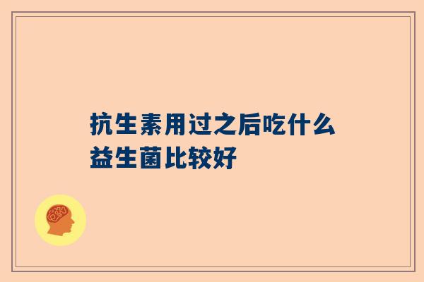 抗生素用过之后吃什么益生菌比较好