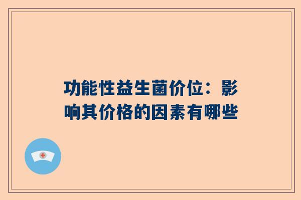 功能性益生菌价位：影响其价格的因素有哪些
