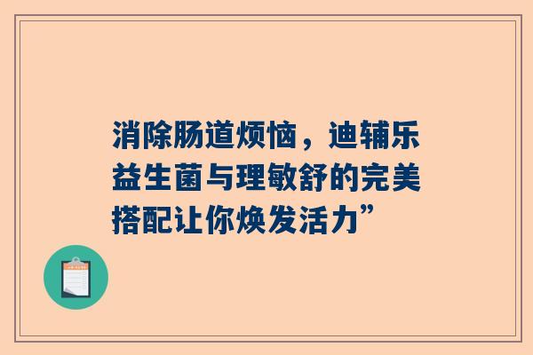 消除肠道烦恼，迪辅乐益生菌与理敏舒的完美搭配让你焕发活力”