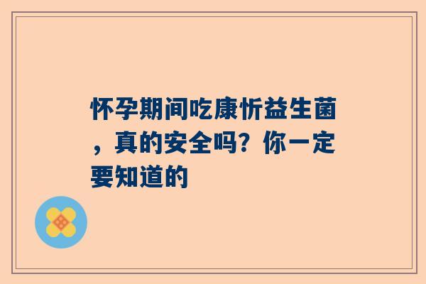 怀孕期间吃康忻益生菌，真的安全吗？你一定要知道的