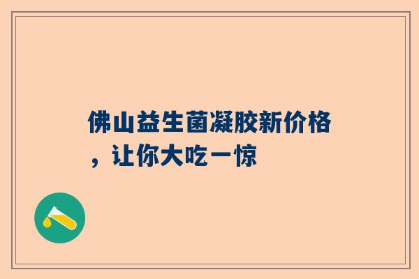 佛山益生菌凝胶新价格，让你大吃一惊