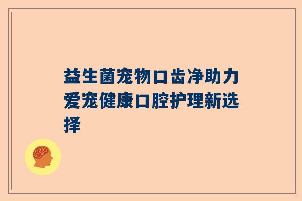 益生菌宠物口齿净助力爱宠健康口腔护理新选择