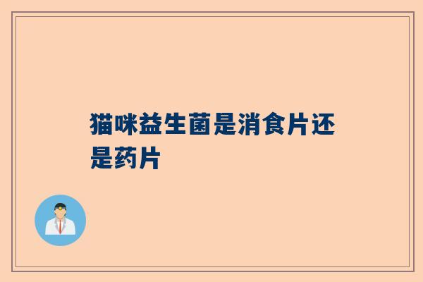猫咪益生菌是消食片还是药片