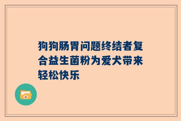 狗狗肠胃问题终结者复合益生菌粉为爱犬带来轻松快乐