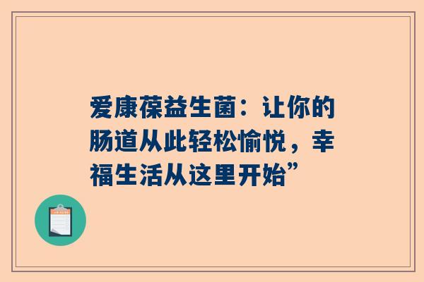 爱康葆益生菌：让你的肠道从此轻松愉悦，幸福生活从这里开始”