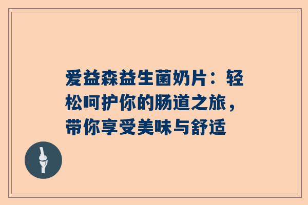 爱益森益生菌奶片：轻松呵护你的肠道之旅，带你享受美味与舒适