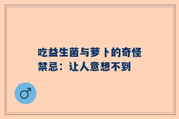 吃益生菌与萝卜的奇怪禁忌：让人意想不到