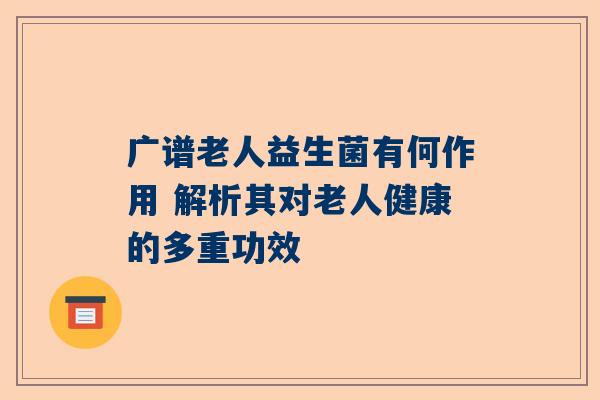 广谱老人益生菌有何作用 解析其对老人健康的多重功效