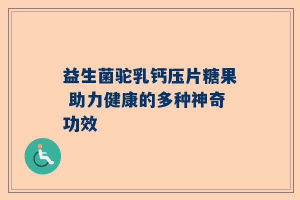 益生菌驼乳钙压片糖果 助力健康的多种神奇功效