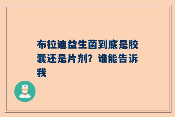 布拉迪益生菌到底是胶囊还是片剂？谁能告诉我