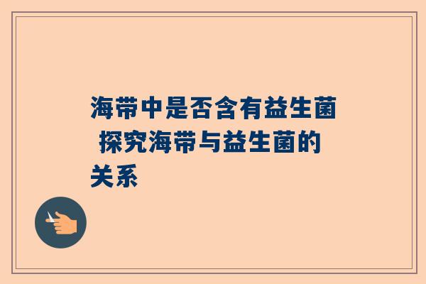 海带中是否含有益生菌 探究海带与益生菌的关系