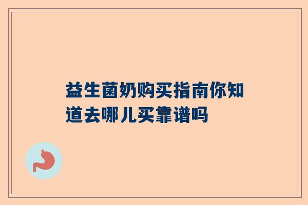 益生菌奶购买指南你知道去哪儿买靠谱吗