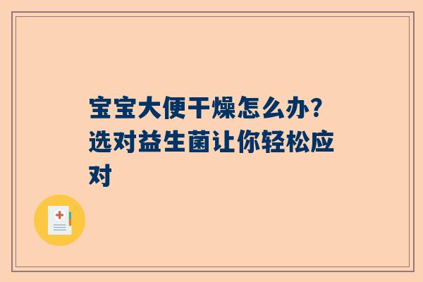 宝宝大便干燥怎么办？选对益生菌让你轻松应对