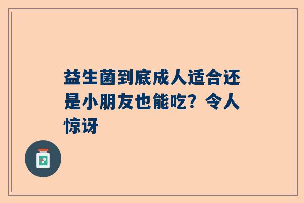 益生菌到底成人适合还是小朋友也能吃？令人惊讶