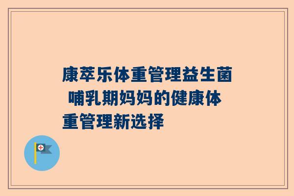 康萃乐体重管理益生菌 哺乳期妈妈的健康体重管理新选择
