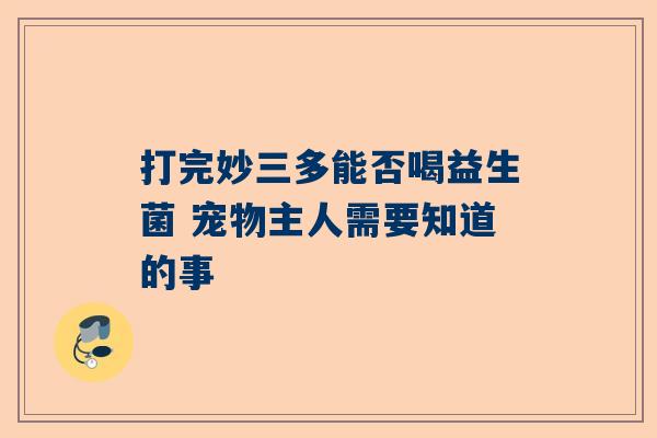 打完妙三多能否喝益生菌 宠物主人需要知道的事