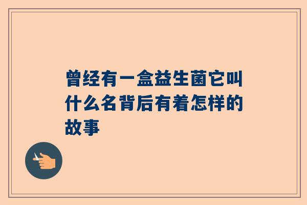 曾经有一盒益生菌它叫什么名背后有着怎样的故事
