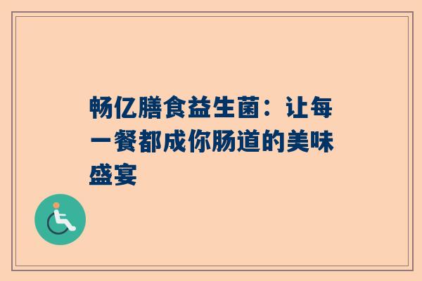 畅亿膳食益生菌：让每一餐都成你肠道的美味盛宴