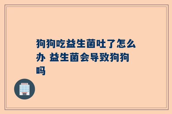 狗狗吃益生菌吐了怎么办 益生菌会导致狗狗吗