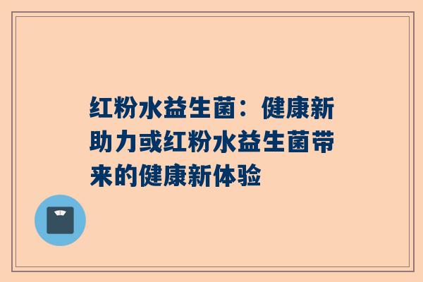 红粉水益生菌：健康新助力或红粉水益生菌带来的健康新体验