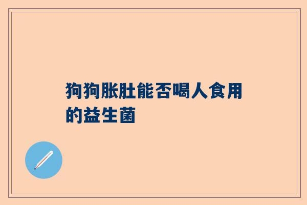 狗狗胀肚能否喝人食用的益生菌
